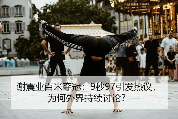 谢震业百米夺冠：9秒97引发热议，为何外界持续讨论？